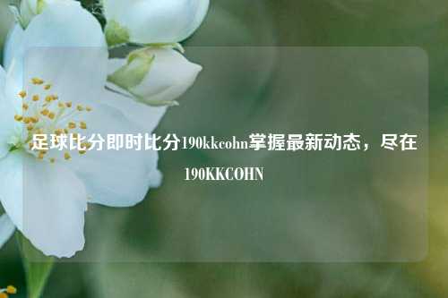 足球比分即时比分190kkcohn掌握最新动态，尽在190KKCOHN