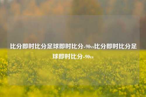 比分即时比分足球即时比分-90vs比分即时比分足球即时比分-90vs