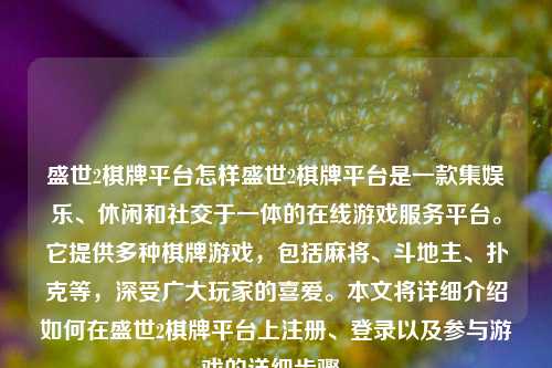 盛世2棋牌平台怎样盛世2棋牌平台是一款集娱乐、休闲和社交于一体的在线游戏服务平台。它提供多种棋牌游戏，包括麻将、斗地主、扑克等，深受广大玩家的喜爱。本文将详细介绍如何在盛世2棋牌平台上注册、登录以及参与游戏的详细步骤。