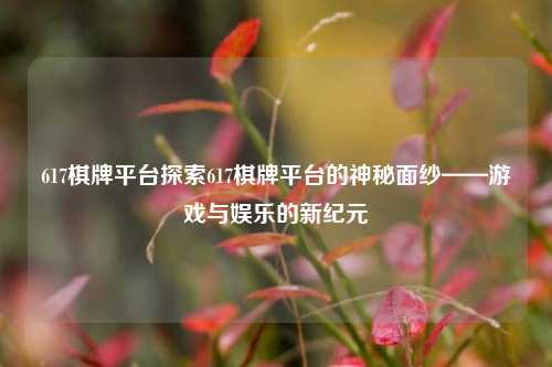 617棋牌平台探索617棋牌平台的神秘面纱——游戏与娱乐的新纪元