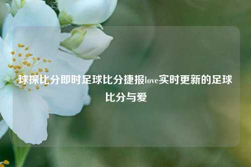 球探比分即时足球比分捷报love实时更新的足球比分与爱