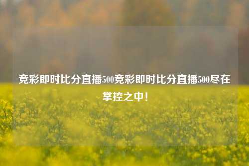 竞彩即时比分直播500竞彩即时比分直播500尽在掌控之中！
