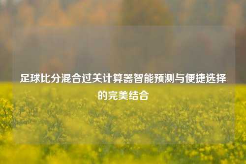 足球比分混合过关计算器智能预测与便捷选择的完美结合