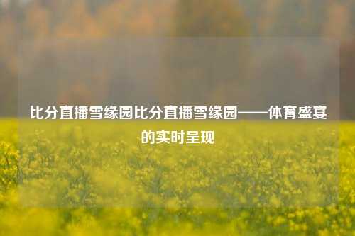 比分直播雪缘园比分直播雪缘园——体育盛宴的实时呈现