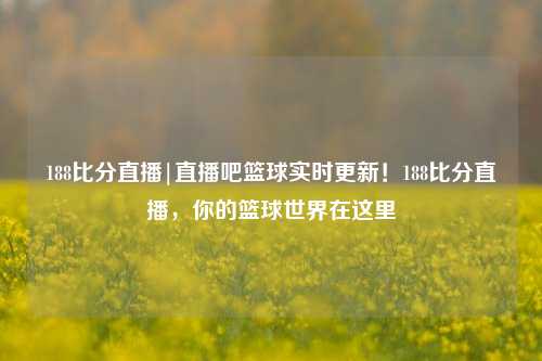 188比分直播|直播吧篮球实时更新！188比分直播，你的篮球世界在这里