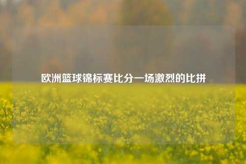 欧洲篮球锦标赛比分一场激烈的比拼