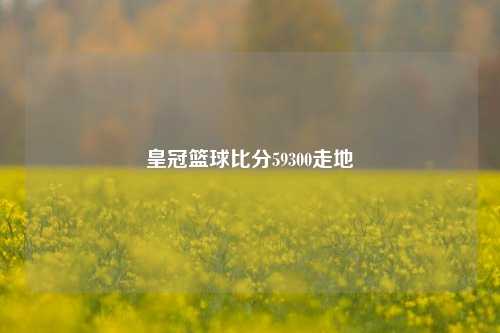 皇冠篮球比分59300走地