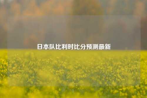 日本队比利时比分预测最新