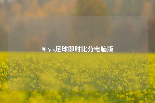 90ⅴs足球即时比分电脑版