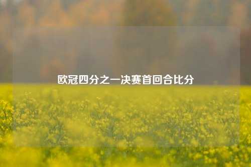 欧冠四分之一决赛首回合比分
