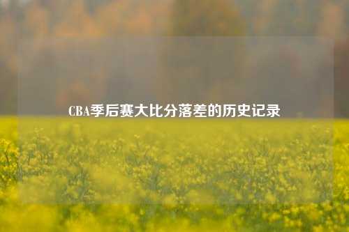 CBA季后赛大比分落差的历史记录