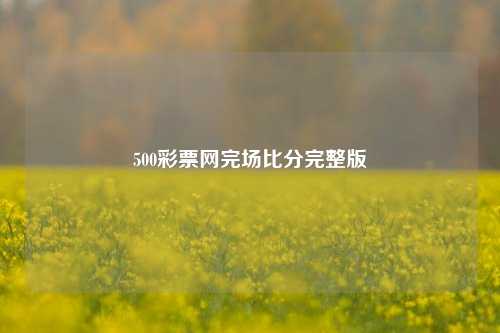 500彩票网完场比分完整版