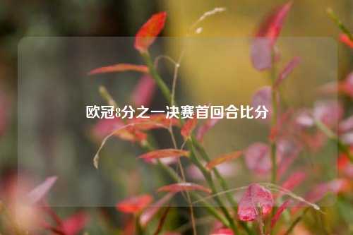 欧冠8分之一决赛首回合比分