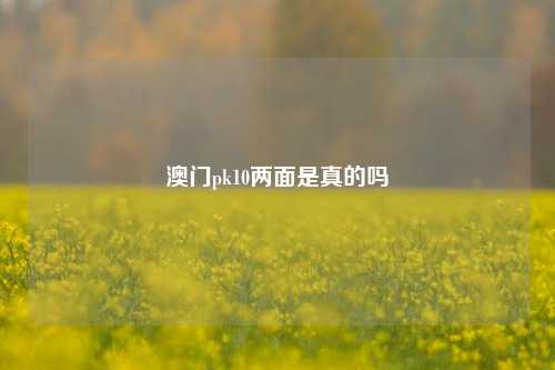 澳门pk10两面是真的吗