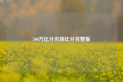 500万比分完场比分完整版