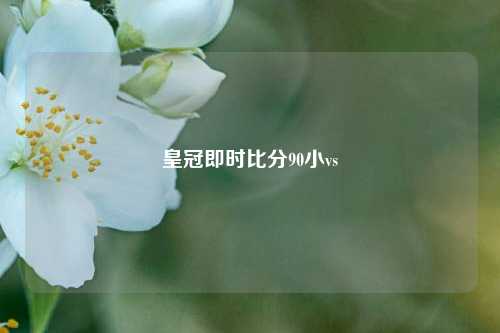 皇冠即时比分90小vs